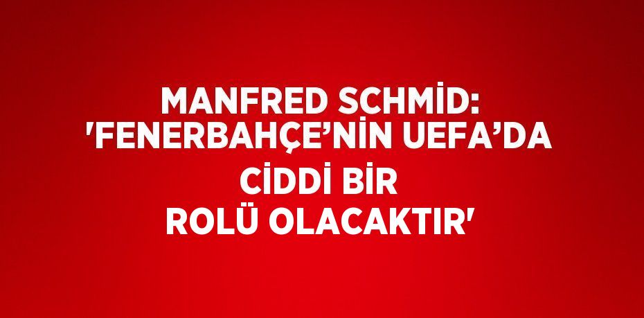 MANFRED SCHMİD: 'FENERBAHÇE’NİN UEFA’DA CİDDİ BİR ROLÜ OLACAKTIR'