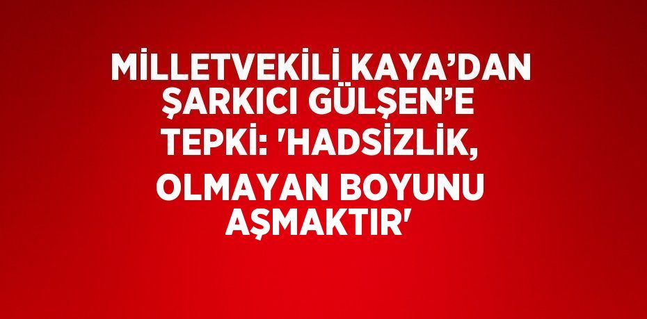 MİLLETVEKİLİ KAYA’DAN ŞARKICI GÜLŞEN’E TEPKİ: 'HADSİZLİK, OLMAYAN BOYUNU AŞMAKTIR'