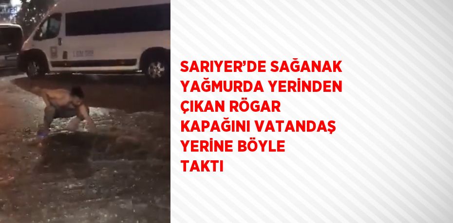 SARIYER’DE SAĞANAK YAĞMURDA YERİNDEN ÇIKAN RÖGAR KAPAĞINI VATANDAŞ YERİNE BÖYLE TAKTI