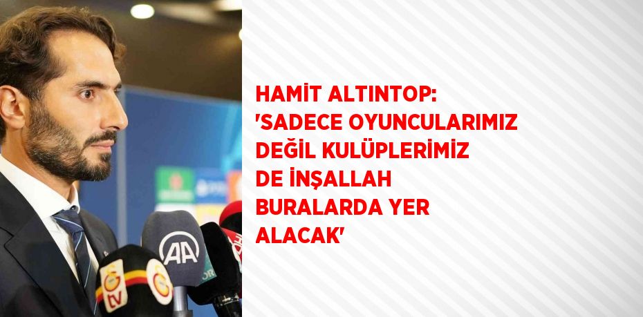 HAMİT ALTINTOP: 'SADECE OYUNCULARIMIZ DEĞİL KULÜPLERİMİZ DE İNŞALLAH BURALARDA YER ALACAK'