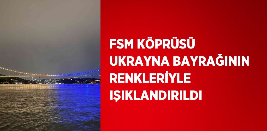 FSM KÖPRÜSÜ UKRAYNA BAYRAĞININ RENKLERİYLE IŞIKLANDIRILDI