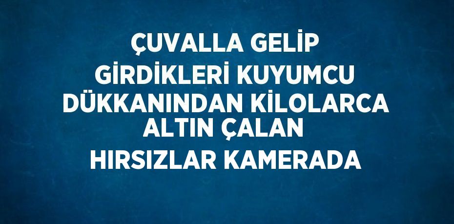 ÇUVALLA GELİP GİRDİKLERİ KUYUMCU DÜKKANINDAN KİLOLARCA ALTIN ÇALAN HIRSIZLAR KAMERADA