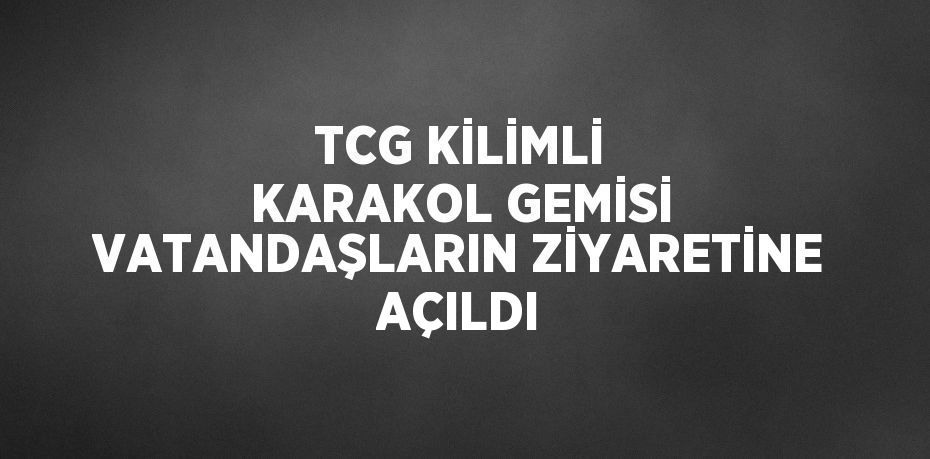 TCG KİLİMLİ KARAKOL GEMİSİ VATANDAŞLARIN ZİYARETİNE AÇILDI