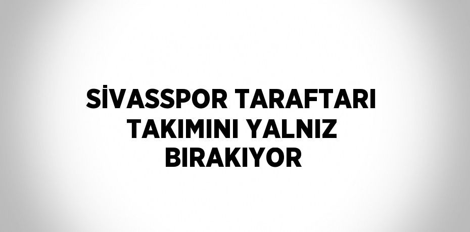 SİVASSPOR TARAFTARI TAKIMINI YALNIZ BIRAKIYOR