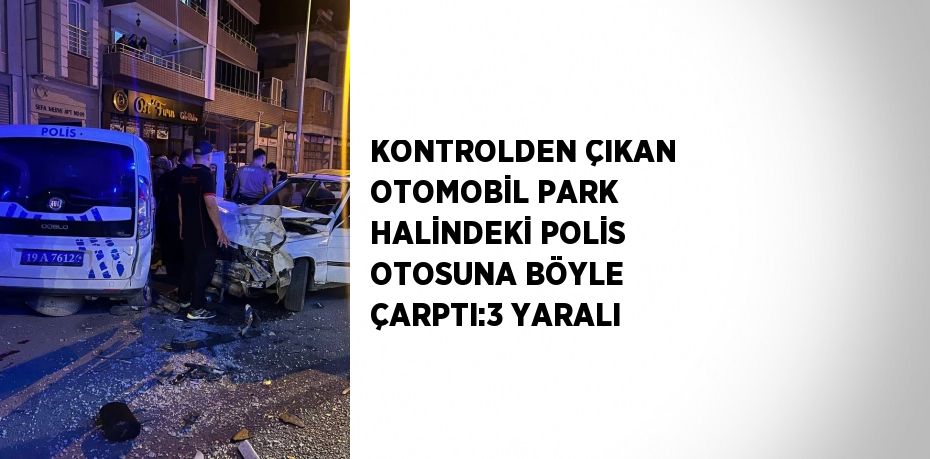 KONTROLDEN ÇIKAN OTOMOBİL PARK HALİNDEKİ POLİS OTOSUNA BÖYLE ÇARPTI:3 YARALI