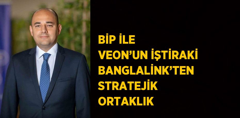 BİP İLE VEON’UN İŞTİRAKİ BANGLALİNK’TEN STRATEJİK ORTAKLIK