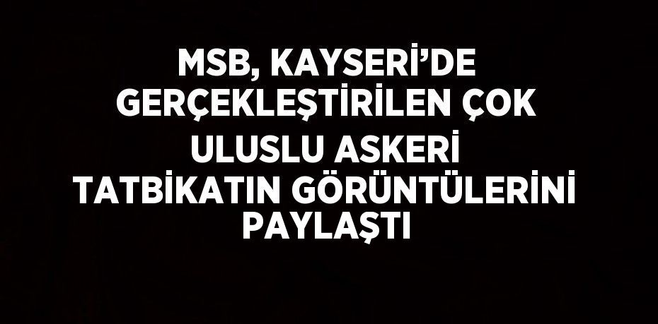 MSB, KAYSERİ’DE GERÇEKLEŞTİRİLEN ÇOK ULUSLU ASKERİ TATBİKATIN GÖRÜNTÜLERİNİ PAYLAŞTI
