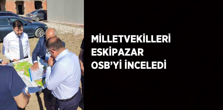 MİLLETVEKİLLERİ ESKİPAZAR OSB’Yİ İNCELEDİ