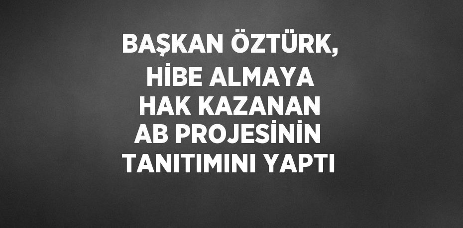 BAŞKAN ÖZTÜRK, HİBE ALMAYA HAK KAZANAN AB PROJESİNİN TANITIMINI YAPTI