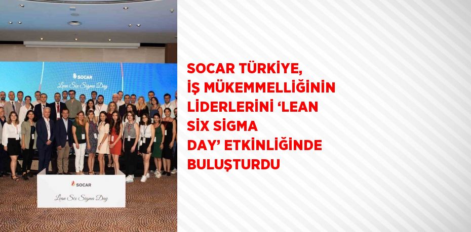 SOCAR TÜRKİYE, İŞ MÜKEMMELLİĞİNİN LİDERLERİNİ ‘LEAN SİX SİGMA DAY’ ETKİNLİĞİNDE BULUŞTURDU