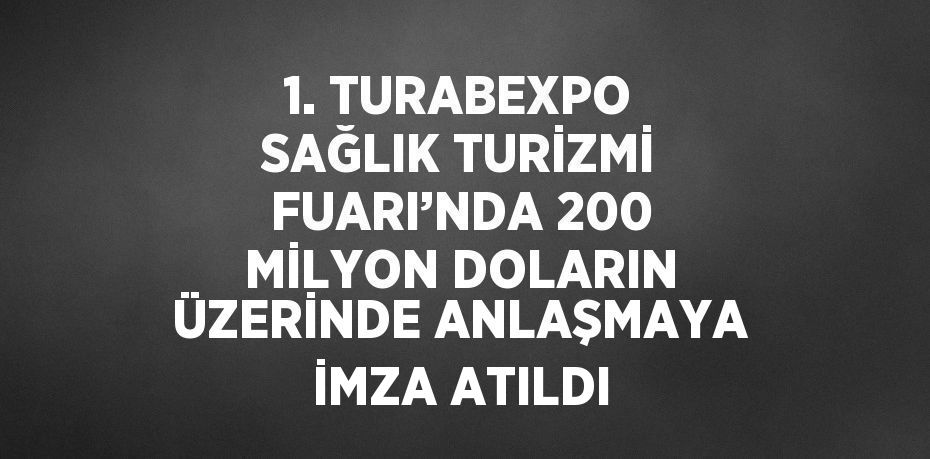 1. TURABEXPO SAĞLIK TURİZMİ FUARI’NDA 200 MİLYON DOLARIN ÜZERİNDE ANLAŞMAYA İMZA ATILDI