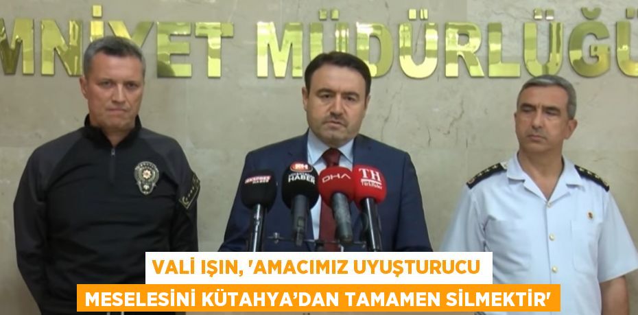 VALİ IŞIN, 'AMACIMIZ UYUŞTURUCU MESELESİNİ KÜTAHYA’DAN TAMAMEN SİLMEKTİR'