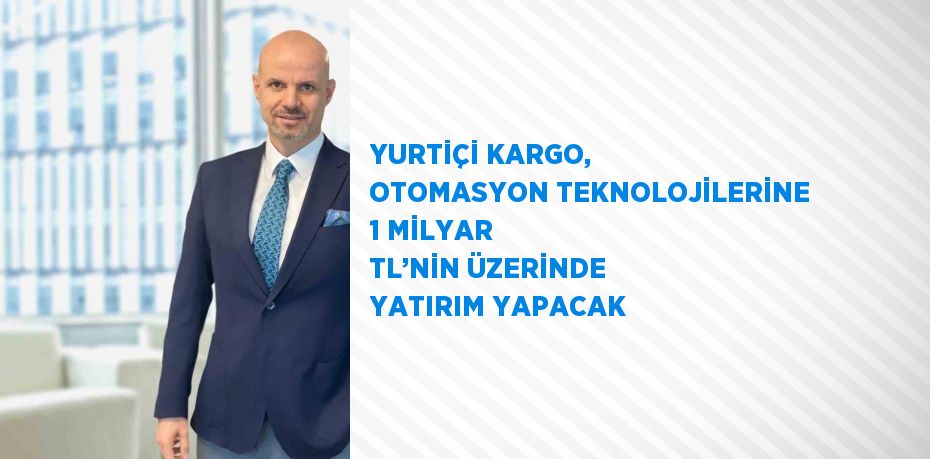 YURTİÇİ KARGO, OTOMASYON TEKNOLOJİLERİNE 1 MİLYAR TL’NİN ÜZERİNDE YATIRIM YAPACAK