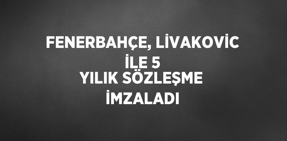 FENERBAHÇE, LİVAKOVİC İLE 5 YILIK SÖZLEŞME İMZALADI