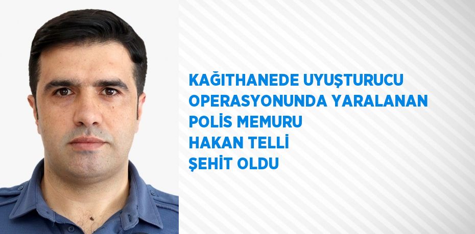 KAĞITHANEDE UYUŞTURUCU OPERASYONUNDA YARALANAN POLİS MEMURU HAKAN TELLİ ŞEHİT OLDU