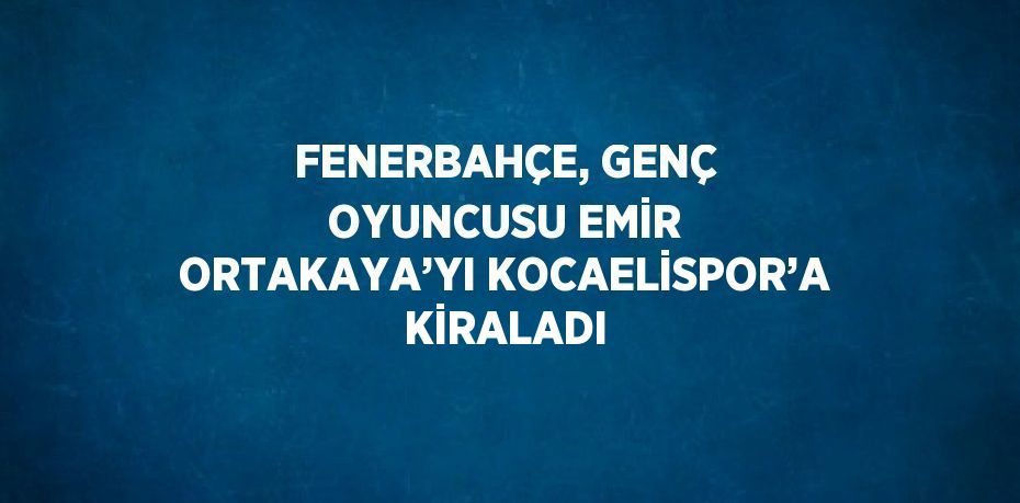 FENERBAHÇE, GENÇ OYUNCUSU EMİR ORTAKAYA’YI KOCAELİSPOR’A KİRALADI