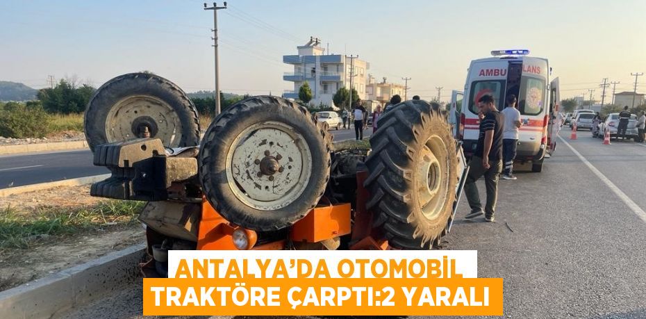 ANTALYA’DA OTOMOBİL TRAKTÖRE ÇARPTI:2 YARALI