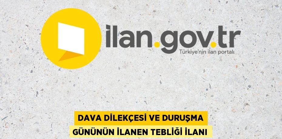 DAVA DİLEKÇESİ VE DURUŞMA GÜNÜNÜN İLANEN TEBLİĞİ İLANI