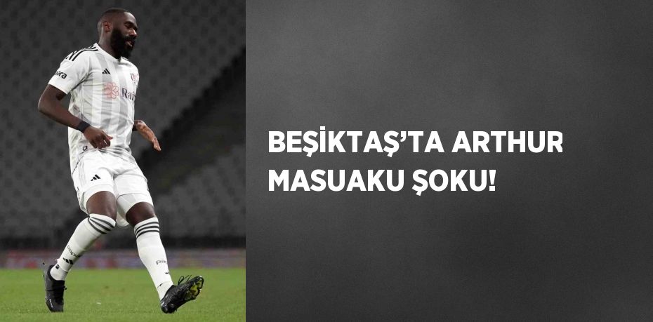 BEŞİKTAŞ’TA ARTHUR MASUAKU ŞOKU!