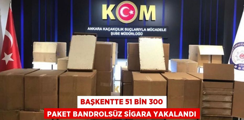 BAŞKENTTE 51 BİN 300 PAKET BANDROLSÜZ SİGARA YAKALANDI