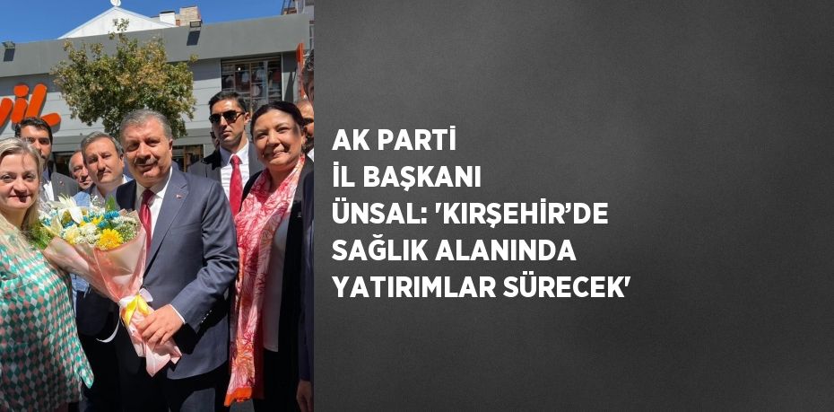 AK PARTİ İL BAŞKANI ÜNSAL: 'KIRŞEHİR’DE SAĞLIK ALANINDA YATIRIMLAR SÜRECEK'