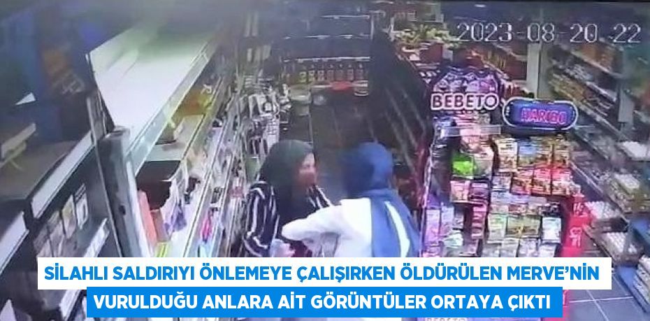 SİLAHLI SALDIRIYI ÖNLEMEYE ÇALIŞIRKEN ÖLDÜRÜLEN MERVE’NİN VURULDUĞU ANLARA AİT GÖRÜNTÜLER ORTAYA ÇIKTI