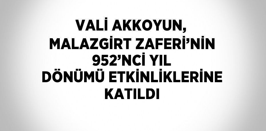 VALİ AKKOYUN, MALAZGİRT ZAFERİ’NİN 952’NCİ YIL DÖNÜMÜ ETKİNLİKLERİNE KATILDI