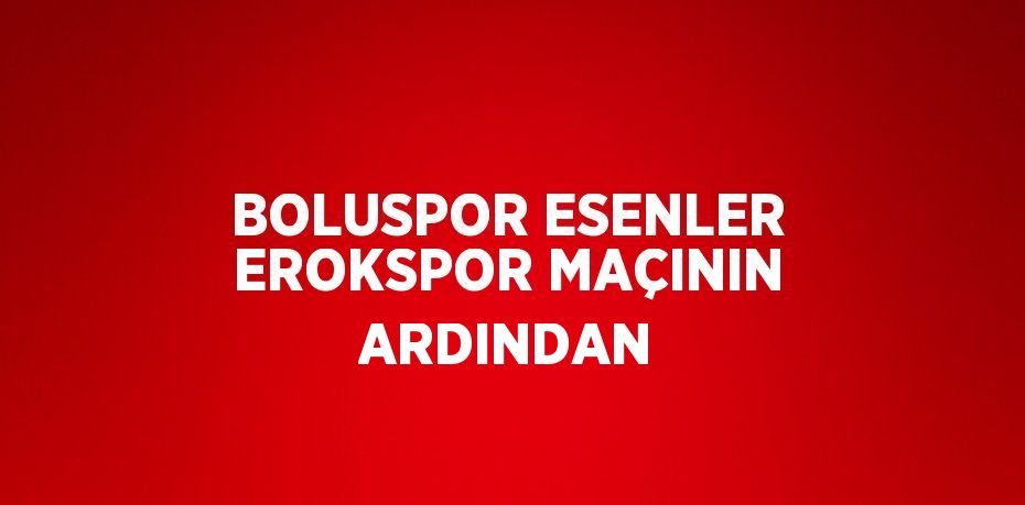 BOLUSPOR ESENLER EROKSPOR MAÇININ ARDINDAN