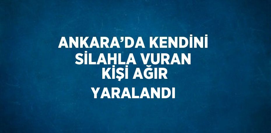 ANKARA’DA KENDİNİ SİLAHLA VURAN KİŞİ AĞIR YARALANDI