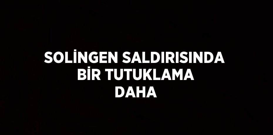 SOLİNGEN SALDIRISINDA BİR TUTUKLAMA DAHA