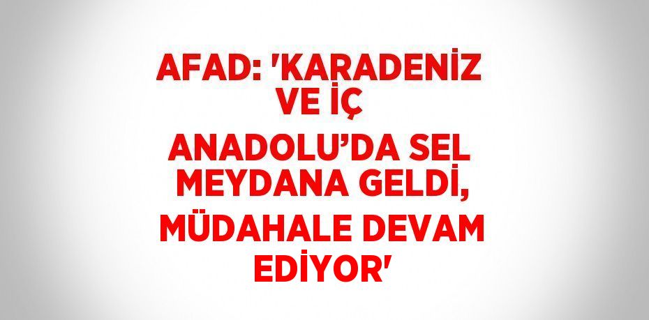 AFAD: 'KARADENİZ VE İÇ ANADOLU’DA SEL MEYDANA GELDİ, MÜDAHALE DEVAM EDİYOR'