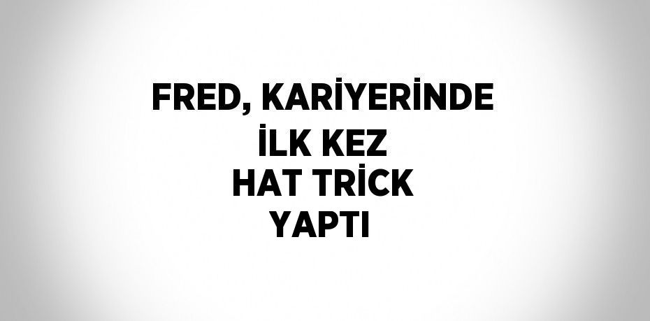 FRED, KARİYERİNDE İLK KEZ HAT TRİCK YAPTI