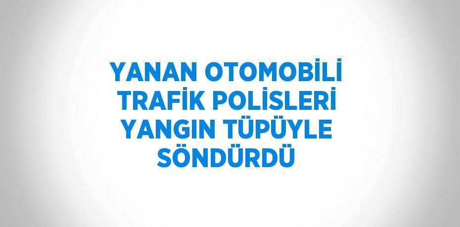 YANAN OTOMOBİLİ TRAFİK POLİSLERİ YANGIN TÜPÜYLE SÖNDÜRDÜ