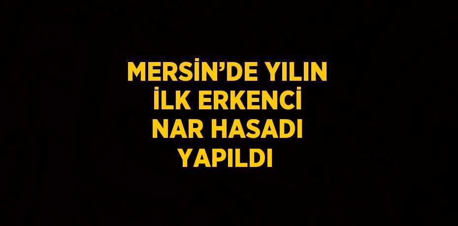 MERSİN’DE YILIN İLK ERKENCİ NAR HASADI YAPILDI