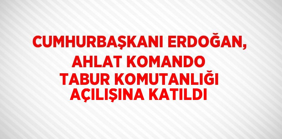 CUMHURBAŞKANI ERDOĞAN, AHLAT KOMANDO TABUR KOMUTANLIĞI AÇILIŞINA KATILDI