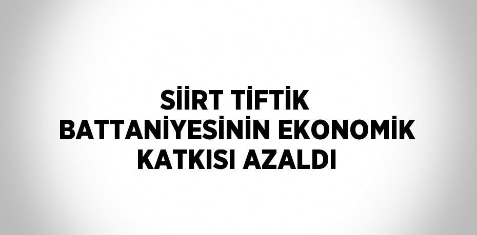 SİİRT TİFTİK BATTANİYESİNİN EKONOMİK KATKISI AZALDI