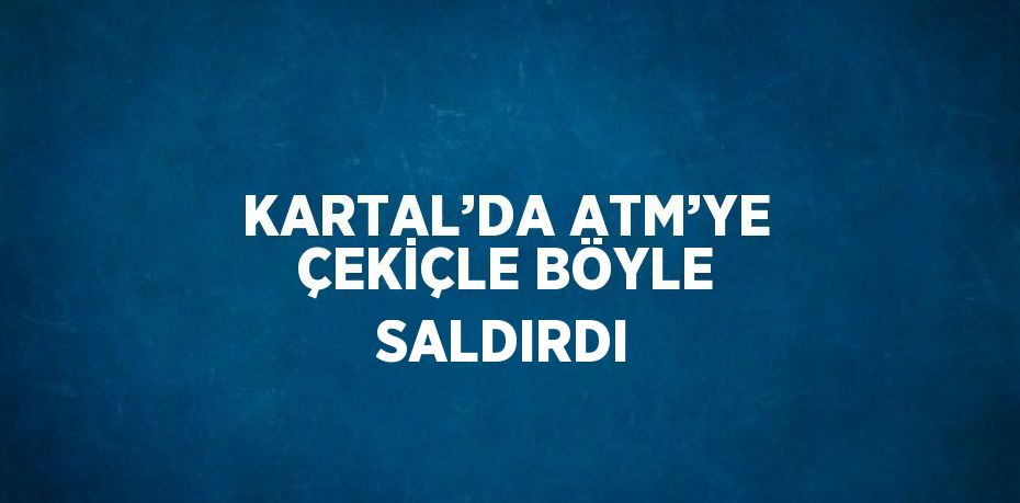 KARTAL’DA ATM’YE ÇEKİÇLE BÖYLE SALDIRDI