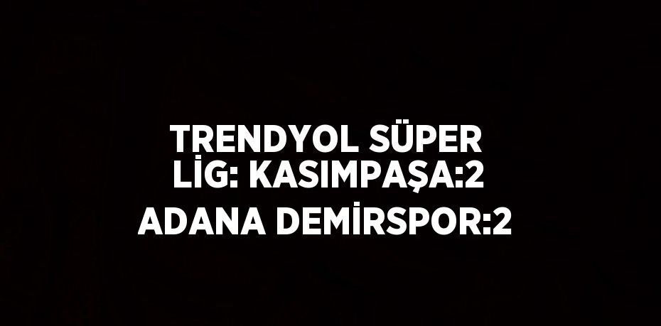 TRENDYOL SÜPER LİG: KASIMPAŞA:2 ADANA DEMİRSPOR:2