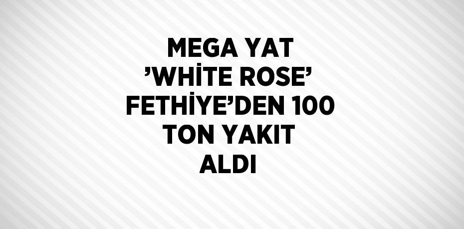 MEGA YAT ’WHİTE ROSE’ FETHİYE’DEN 100 TON YAKIT ALDI