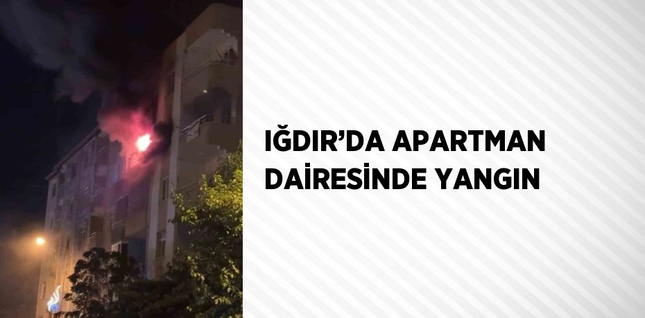 IĞDIR’DA APARTMAN DAİRESİNDE YANGIN