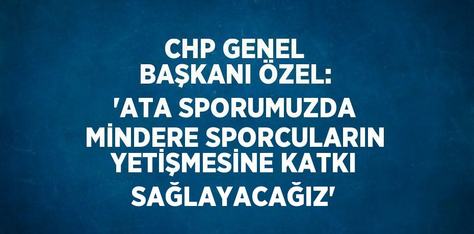 CHP GENEL BAŞKANI ÖZEL: 'ATA SPORUMUZDA MİNDERE SPORCULARIN YETİŞMESİNE KATKI SAĞLAYACAĞIZ'