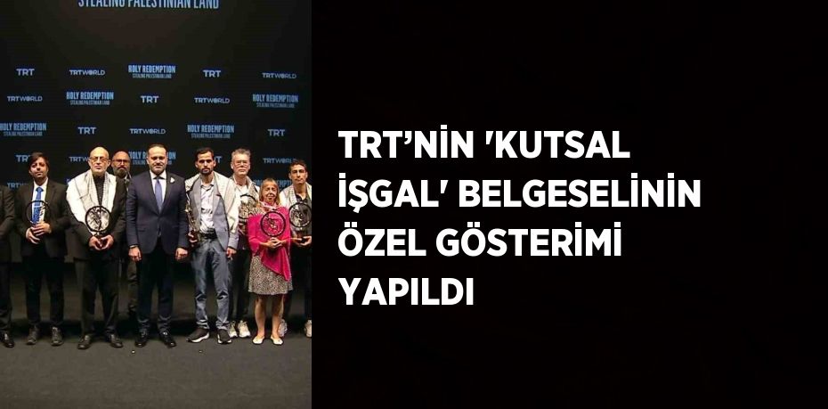 TRT’NİN 'KUTSAL İŞGAL' BELGESELİNİN ÖZEL GÖSTERİMİ YAPILDI