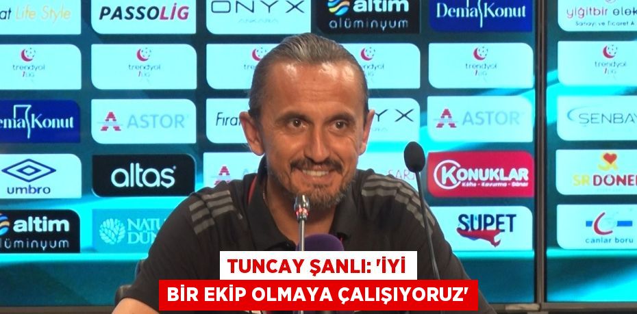 TUNCAY ŞANLI: 'İYİ BİR EKİP OLMAYA ÇALIŞIYORUZ'