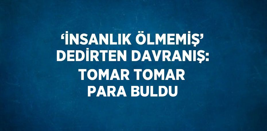 ‘İNSANLIK ÖLMEMİŞ’ DEDİRTEN DAVRANIŞ: TOMAR TOMAR PARA BULDU