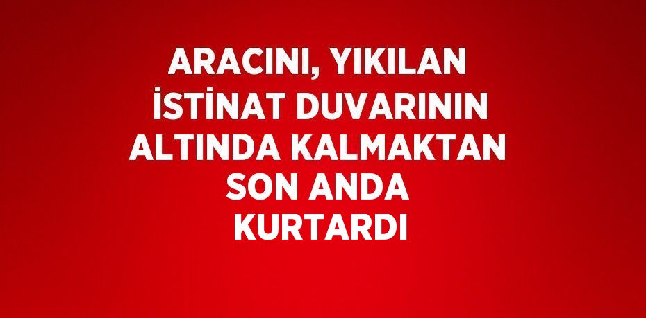 ARACINI, YIKILAN İSTİNAT DUVARININ ALTINDA KALMAKTAN SON ANDA KURTARDI