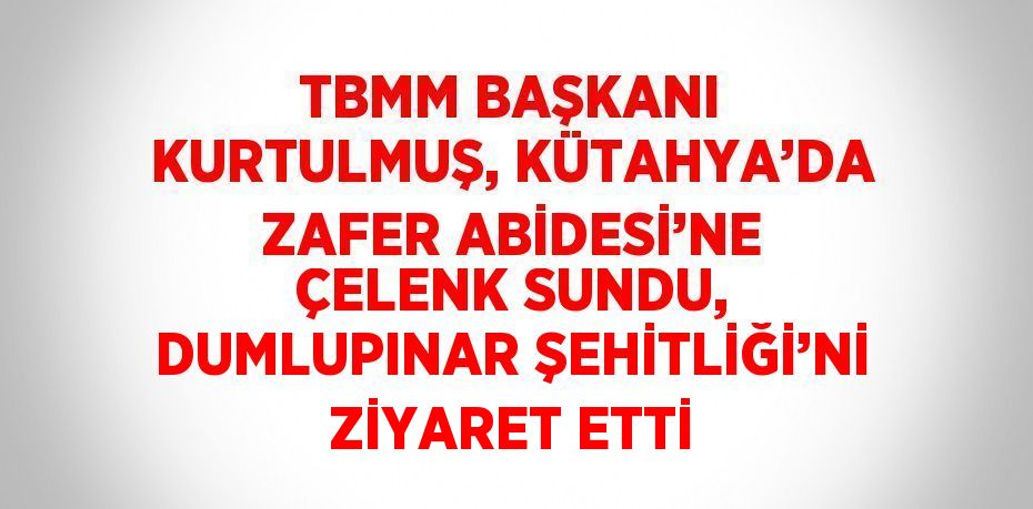 TBMM BAŞKANI KURTULMUŞ, KÜTAHYA’DA ZAFER ABİDESİ’NE ÇELENK SUNDU, DUMLUPINAR ŞEHİTLİĞİ’Nİ ZİYARET ETTİ