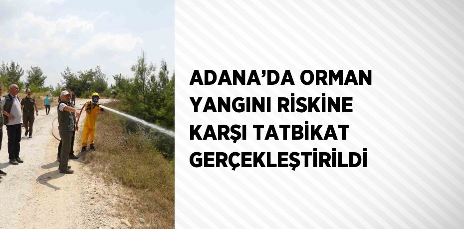 ADANA’DA ORMAN YANGINI RİSKİNE KARŞI TATBİKAT GERÇEKLEŞTİRİLDİ