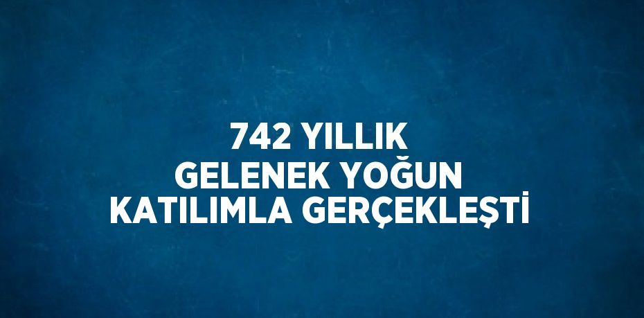 742 YILLIK GELENEK YOĞUN KATILIMLA GERÇEKLEŞTİ