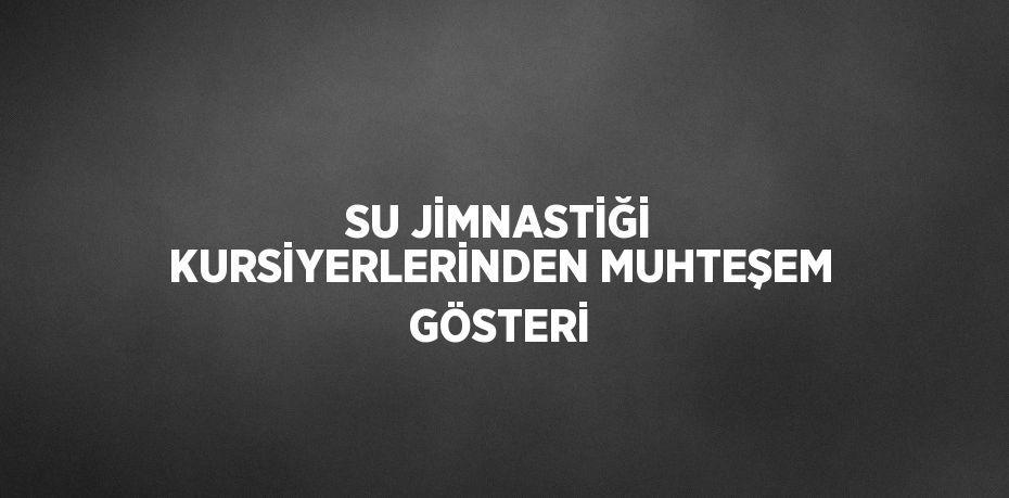 SU JİMNASTİĞİ KURSİYERLERİNDEN MUHTEŞEM GÖSTERİ