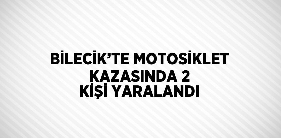 BİLECİK’TE MOTOSİKLET KAZASINDA 2 KİŞİ YARALANDI